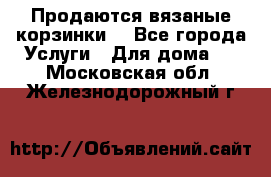 Продаются вязаные корзинки  - Все города Услуги » Для дома   . Московская обл.,Железнодорожный г.